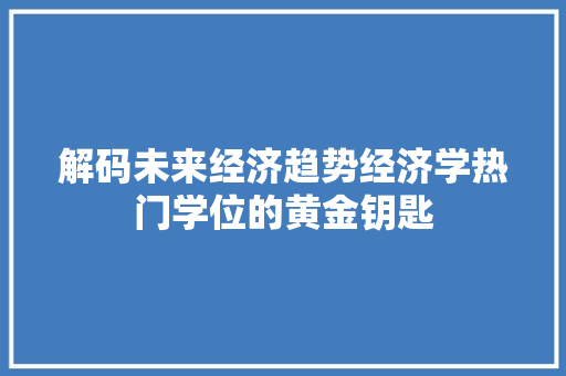 解码未来经济趋势经济学热门学位的黄金钥匙 解码未来经济趋势经济学热门学位的黄金钥匙