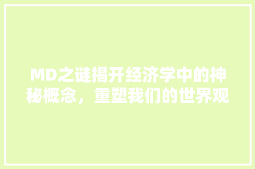 MD之谜揭开经济学中的神秘概念,重塑我们的世界观 MD之谜揭开经济学中的神秘概念,重塑我们的世界观