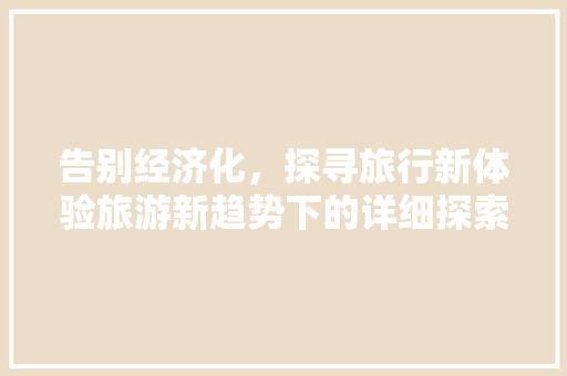 告别经济化,探寻旅行新体验旅游新趋势下的详细探索 告别经济化,探寻旅行新体验旅游新趋势下的详细探索
