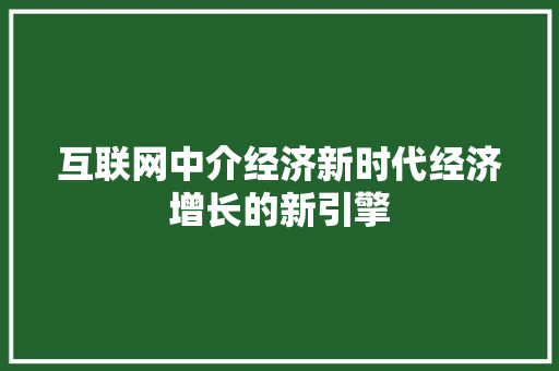 互联网中介经济新时代经济增长的新引擎 互联网中介经济新时代经济增长的新引擎
