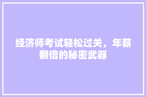 经济师考试轻松过关,年薪翻倍的秘密武器 经济师考试轻松过关,年薪翻倍的秘密武器