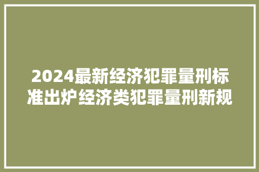 2024最新经济犯罪量刑标准出炉经济类犯罪量刑新规,守护经济安全 2024最新经济犯罪量刑标准出炉经济类犯罪量刑新规,守护经济安全