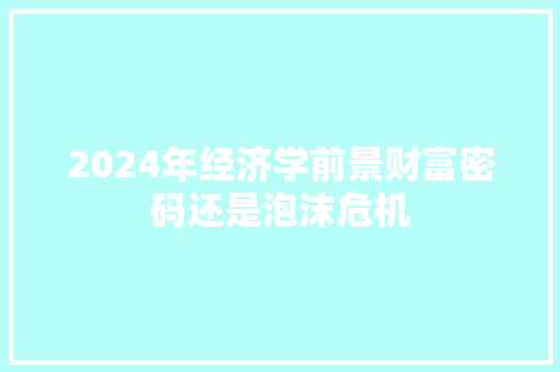 2024年经济学前景财富密码还是泡沫危机 2024年经济学前景财富密码还是泡沫危机