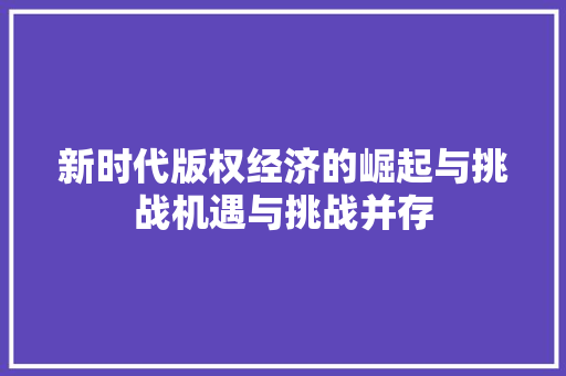 新时代版权经济的崛起与挑战机遇与挑战并存 新时代版权经济的崛起与挑战机遇与挑战并存