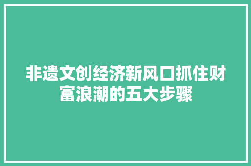 非遗文创经济新风口抓住财富浪潮的五大步骤 非遗文创经济新风口抓住财富浪潮的五大步骤