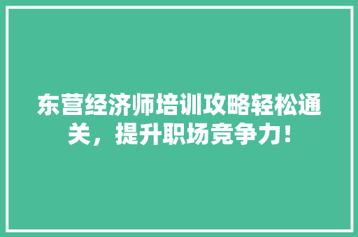东营经济师培训攻略轻松通关,提升职场竞争力! 东营经济师培训攻略轻松通关,提升职场竞争力!