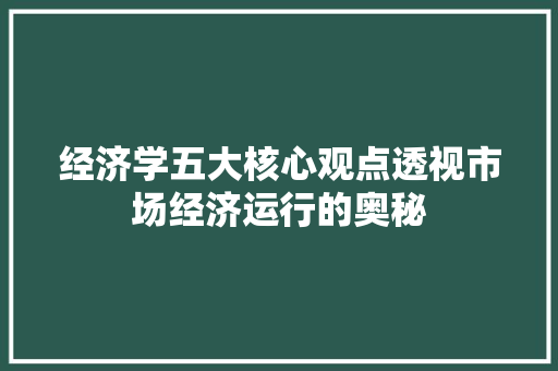 经济学五大核心观点透视市场经济运行的奥秘 经济学五大核心观点透视市场经济运行的奥秘