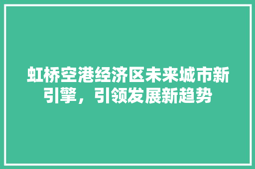 虹桥空港经济区未来城市新引擎,引领发展新趋势 虹桥空港经济区未来城市新引擎,引领发展新趋势