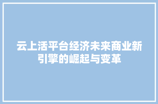 云上活平台经济未来商业新引擎的崛起与变革 云上活平台经济未来商业新引擎的崛起与变革