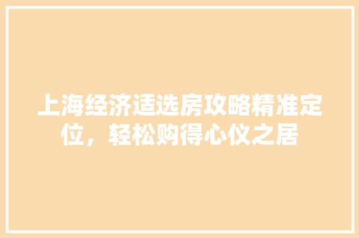 上海经济适选房攻略精准定位,轻松购得心仪之居 上海经济适选房攻略精准定位,轻松购得心仪之居