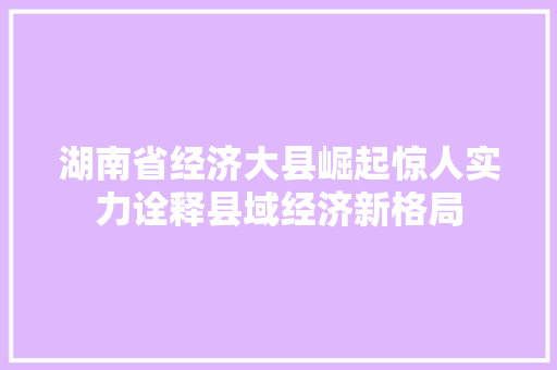 湖南省经济大县崛起惊人实力诠释县域经济新格局 湖南省经济大县崛起惊人实力诠释县域经济新格局