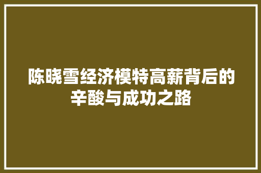 陈晓雪经济模特高薪背后的辛酸与成功之路 陈晓雪经济模特高薪背后的辛酸与成功之路