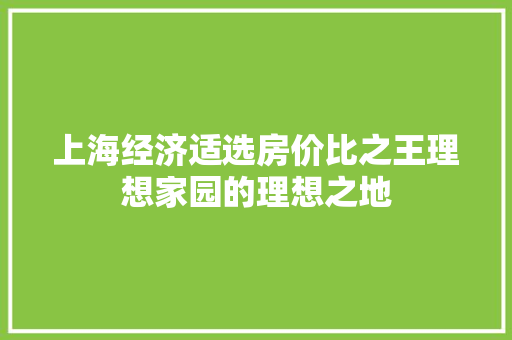 上海经济适选房价比之王理想家园的理想之地 上海经济适选房价比之王理想家园的理想之地