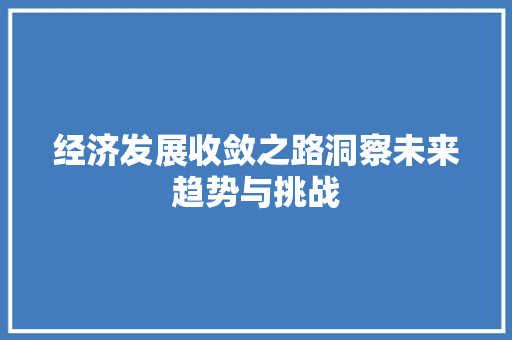 经济发展收敛之路洞察未来趋势与挑战 经济发展收敛之路洞察未来趋势与挑战