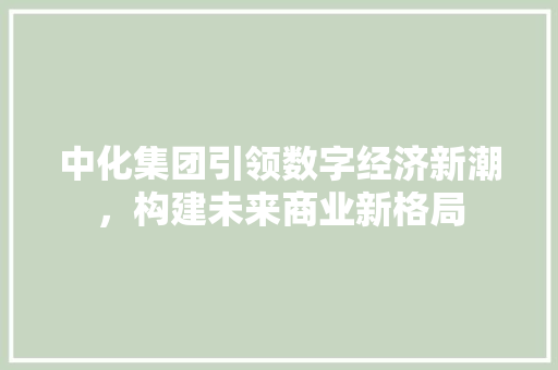 中化集团引领数字经济新潮,构建未来商业新格局 中化集团引领数字经济新潮,构建未来商业新格局
