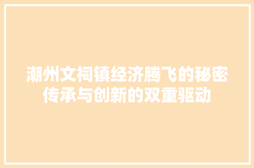 潮州文祠镇经济腾飞的秘密传承与创新的双重驱动 潮州文祠镇经济腾飞的秘密传承与创新的双重驱动