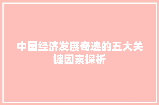 中国经济发展奇迹的五大关键因素探析 中国经济发展奇迹的五大关键因素探析