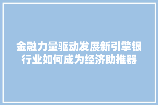金融力量驱动发展新引擎银行业如何成为经济助推器 金融力量驱动发展新引擎银行业如何成为经济助推器