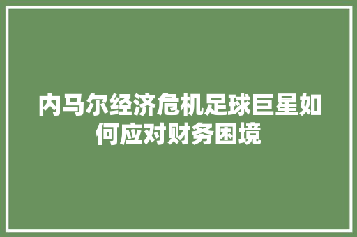 内马尔经济危机足球巨星如何应对财务困境 内马尔经济危机足球巨星如何应对财务困境