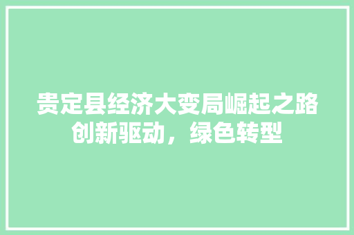 贵定县经济大变局崛起之路创新驱动，绿色转型