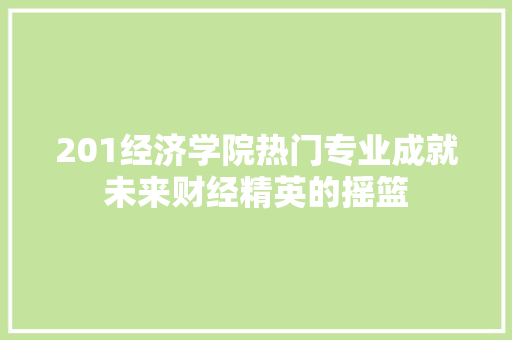 201经济学院热门专业成就未来财经精英的摇篮 201经济学院热门专业成就未来财经精英的摇篮