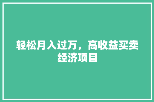 轻松月入过万,高收益买卖经济项目 轻松月入过万,高收益买卖经济项目