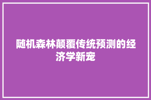 随机森林颠覆传统预测的经济学新宠 随机森林颠覆传统预测的经济学新宠