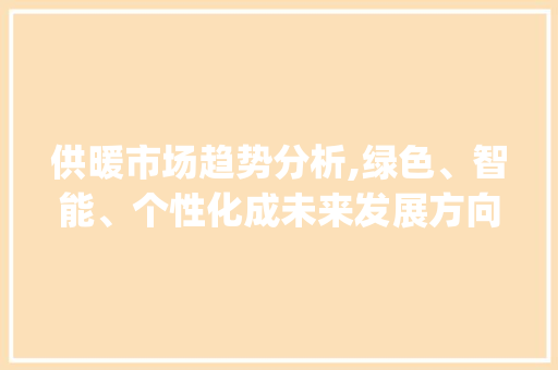 供暖市场趋势分析,绿色、智能、个性化成未来发展方向_供暖市场趋势 供暖市场趋势分析,绿色、智能、个性化成未来发展方向_供暖市场趋势