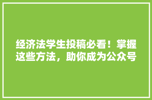 经济法学生投稿必看!掌握这些方法,助你成为公众号爆款作者! 经济法学生投稿必看!掌握这些方法,助你成为公众号爆款作者!