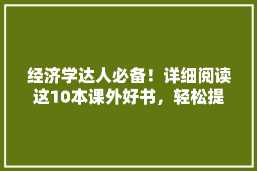 经济学达人必备!详细阅读这10本课外好书,轻松提升经济学素养 经济学达人必备!详细阅读这10本课外好书,轻松提升经济学素养