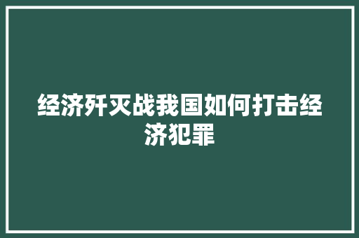 经济歼灭战我国如何打击经济犯罪 经济歼灭战我国如何打击经济犯罪