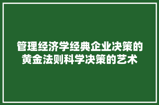 管理经济学经典企业决策的黄金法则科学决策的艺术 管理经济学经典企业决策的黄金法则科学决策的艺术