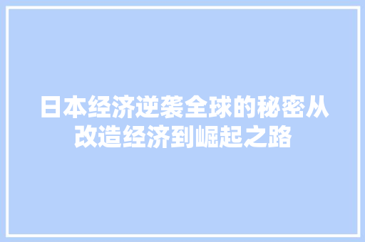 日本经济逆袭全球的秘密从改造经济到崛起之路 日本经济逆袭全球的秘密从改造经济到崛起之路