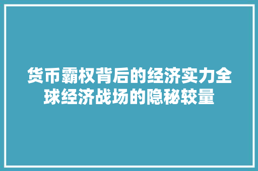 货币霸权背后的经济实力全球经济战场的隐秘较量 货币霸权背后的经济实力全球经济战场的隐秘较量