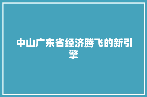 中山广东省经济腾飞的新引擎