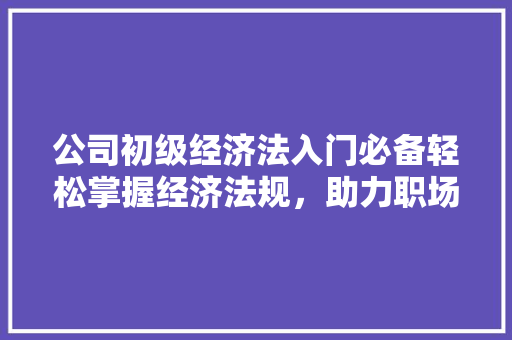 公司初级经济法入门必备轻松掌握经济法规,助力职场发展 公司初级经济法入门必备轻松掌握经济法规,助力职场发展
