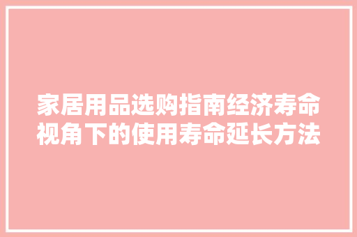 家居用品选购指南经济寿命视角下的使用寿命延长方法