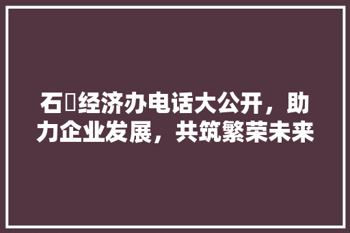 石碁经济办电话大公开,助力企业发展,共筑繁荣未来 石碁经济办电话大公开,助力企业发展,共筑繁荣未来