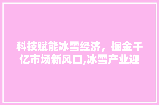 科技赋能冰雪经济,掘金千亿市场新风口,冰雪产业迎来发展新机遇 科技赋能冰雪经济,掘金千亿市场新风口,冰雪产业迎来发展新机遇