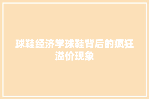 球鞋经济学球鞋背后的疯狂溢价现象 球鞋经济学球鞋背后的疯狂溢价现象