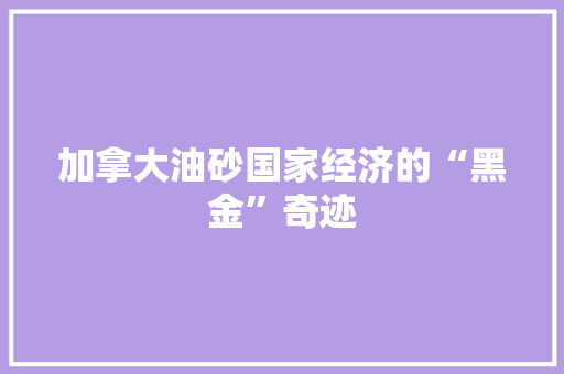 加拿大油砂国家经济的“黑金”奇迹 加拿大油砂国家经济的“黑金”奇迹