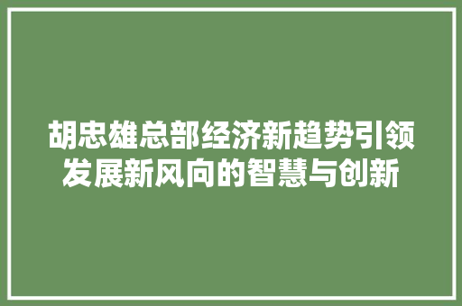 胡忠雄总部经济新趋势引领发展新风向的智慧与创新 胡忠雄总部经济新趋势引领发展新风向的智慧与创新