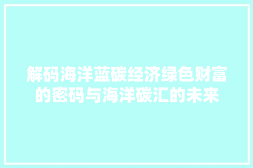 解码海洋蓝碳经济绿色财富的密码与海洋碳汇的未来 解码海洋蓝碳经济绿色财富的密码与海洋碳汇的未来