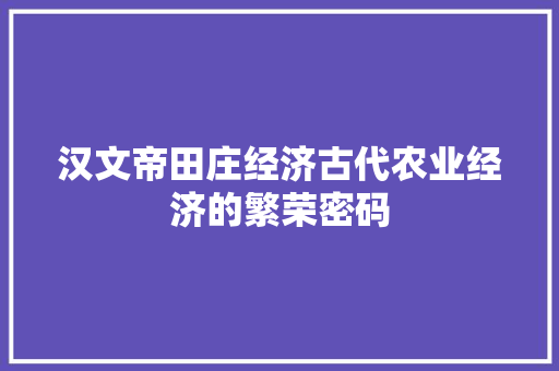 汉文帝田庄经济古代农业经济的繁荣密码 汉文帝田庄经济古代农业经济的繁荣密码