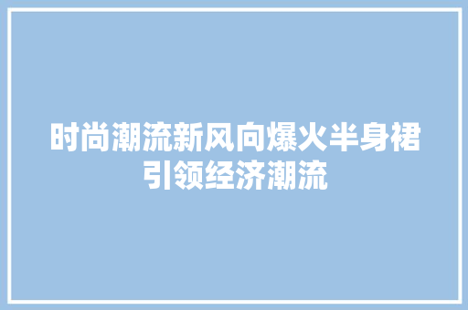 时尚潮流新风向爆火半身裙引领经济潮流