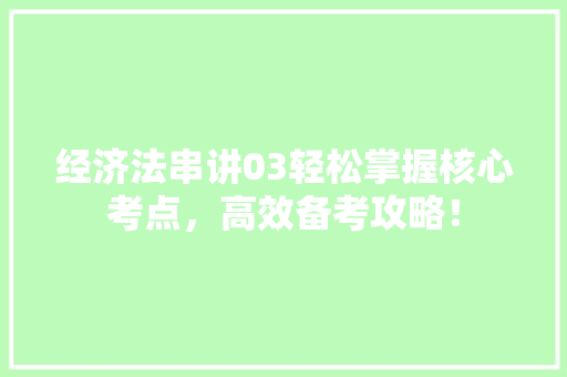 经济法串讲03轻松掌握核心考点,高效备考攻略! 经济法串讲03轻松掌握核心考点,高效备考攻略!