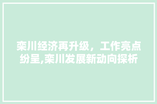 栾川经济再升级,工作亮点纷呈,栾川发展新动向探析 栾川经济再升级,工作亮点纷呈,栾川发展新动向探析
