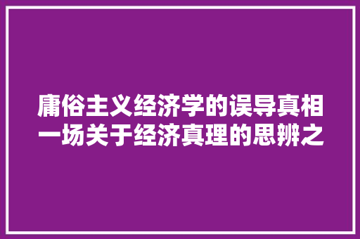 庸俗主义经济学的误导真相一场关于经济真理的思辨之旅 庸俗主义经济学的误导真相一场关于经济真理的思辨之旅