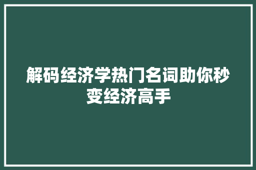 解码经济学热门名词助你秒变经济高手 解码经济学热门名词助你秒变经济高手