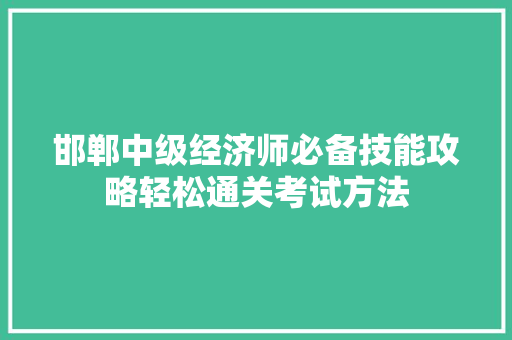邯郸中级经济师必备技能攻略轻松通关考试方法 邯郸中级经济师必备技能攻略轻松通关考试方法